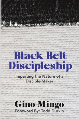 Black Belt Discipleship: Imparting the Nature of a Disciple-Maker by Mingo, Gino