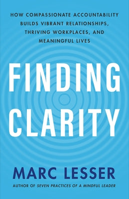 Finding Clarity: How Compassionate Accountability Builds Vibrant Relationships, Thriving Workplaces, and Meaningful Lives by Lesser, Marc
