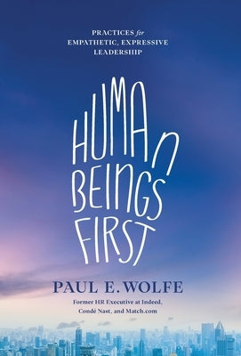 Human Beings First: Practices for Empathetic, Expressive Leadership by Wolfe, Paul E.