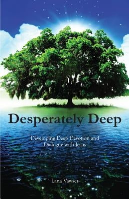Desperately Deep: Developing Deep Devotion and Dialogue with Jesus by Vawser, Lana
