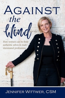Against the Wind: How women can be their authentic selves in male-dominated professions by Wittwer, Jennifer