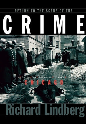 Return to the Scene of the Crime: A Guide to Infamous Places in Chicago by Lindberg, Richard