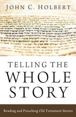 Telling the Whole Story: Reading and Preaching Old Testament Stories by Holbert, John C.