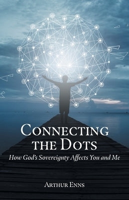 Connecting the Dots: How God's Sovereignty Affects You and Me by Enns, Arthur