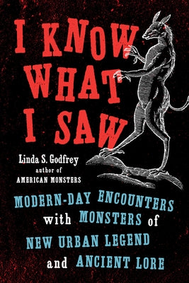 I Know What I Saw: Modern-Day Encounters with Monsters of New Urban Legend and Ancient Lore by Godfrey, Linda S.