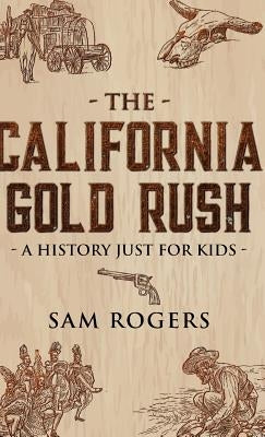The California Gold Rush: A History Just for Kids by Rogers, Sam