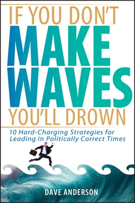If You Don't Make Waves, You'll Drown: 10 Hard-Charging Strategies for Leading in Politically Correct Times by Anderson, Dave
