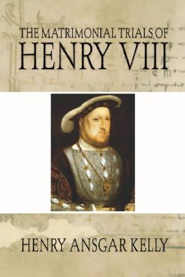 Matrimonial Trials of Henry VIII by Kelly, Henry A.
