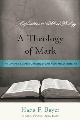 A Theology of Mark: The Dynamic between Christology and Authentic Discipleship by Bayer, Hans F.