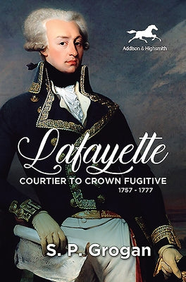 Lafayette: Courtier to Crown Fugitive, 1757-1777 by Grogan, S. P.