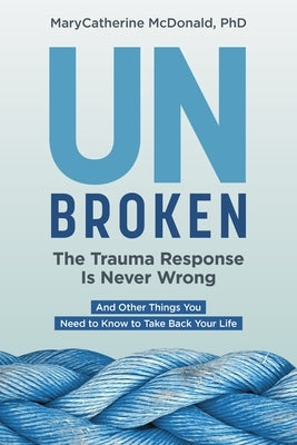 Unbroken: The Trauma Response Is Never Wrong: And Other Things You Need to Know to Take Back Your Life by McDonald, Marycatherine