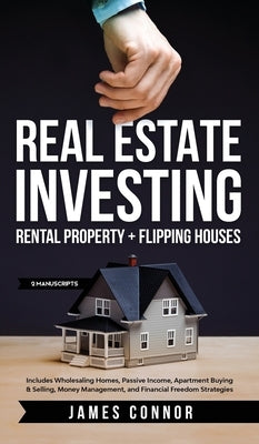 Real Estate Investing: Rental Property + Flipping Houses (2 Manuscripts): Includes Wholesaling Homes, Passive Income, Apartment Buying & Sell by Connor, James