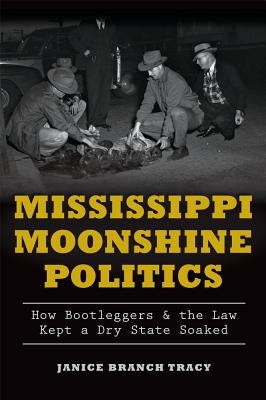 Mississippi Moonshine Politics: How Bootleggers & the Law Kept a Dry State Soaked by Tracy, Janice Branch