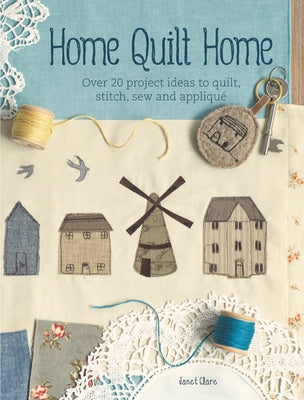 Home Quilt Home: Over 20 Project Ideas to Quilt, Stitch, Sew & Applique by Clare, Janet