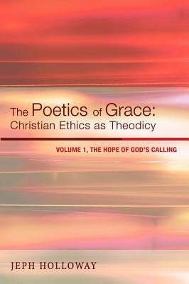 The Poetics of Grace: Christian Ethics as Theodicy, Volume 1: The Hope of God's Calling by Holloway, Jeph