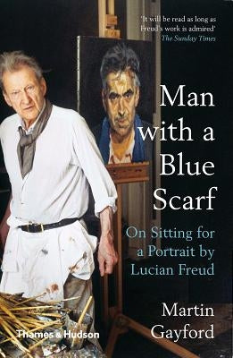 Man with a Blue Scarf: On Sitting for a Portrait by Lucian Freud by Gayford, Martin
