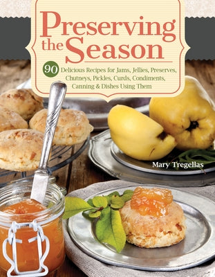 Preserving the Season: 90 Delicious Recipes for Jams, Jellies, Preserves, Chutneys, Pickles, Curds, Condiments, Canning & Dishes Using Them by Tregellas, Mary