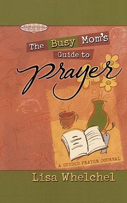 Busy Mom's Guide to Prayer: A Guided Prayer Journal by Whelchel, Lisa