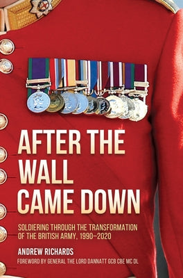 After the Wall Came Down: Soldiering Through the Transformation of the British Army, 1990-2020 by Richards, Andrew