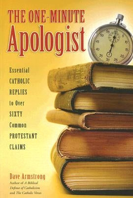 The One-Minute Apologist: Essential Catholic Replies to Over 60 Protestant Claims by Armstrong, Dave