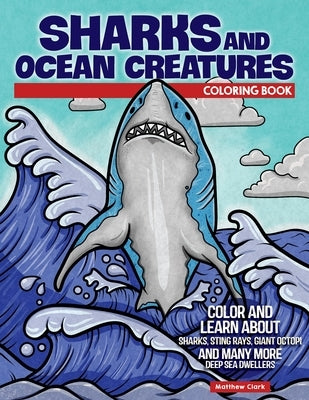 Sharks and Ocean Creatures Coloring Book: Color and Learn about Sharks, Sting Rays, Giant Octopi and Many More Deep Sea Dwellers by Clark, Matthew