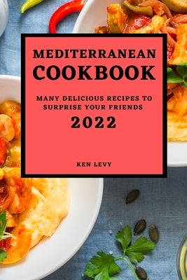 Mediterranean Cookbook 2022: Many Delicious Recipes to Surprise Your Friends by Levy, Ken