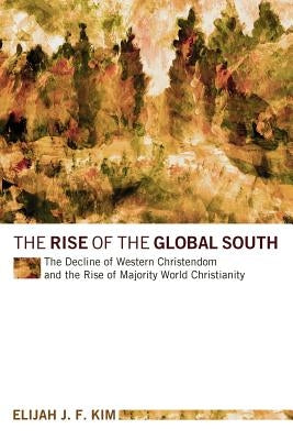 The Rise of the Global South: The Decline of Western Christendom and the Rise of Majority World Christianity by Kim, Elijah J. F.