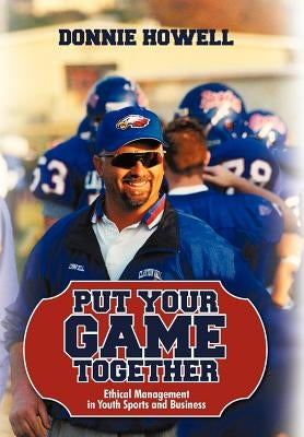 Put Your Game Together: Ethical Management in Youth Sports and Business by Donnie Howell, Howell