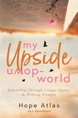 My Upside-Down World: Journaling Through Unique Quotes & Writing Prompts by Atlas, Hope