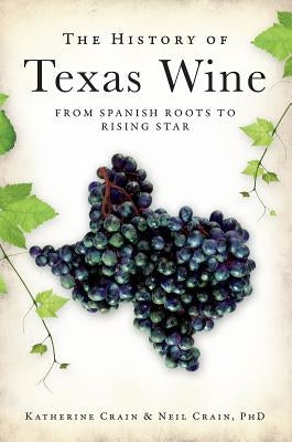 The History of Texas Wine: From Spanish Roots to Rising Star by Crain Phd, Neil