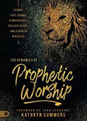 The Dynamics of Prophetic Worship: Sounds That Change Atmospheres, Release Glory, and Usher in Miracles by Summers, Kathryn