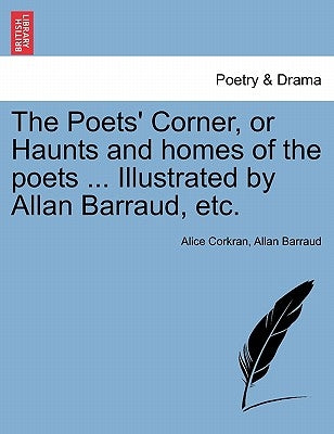 The Poets' Corner, or Haunts and Homes of the Poets ... Illustrated by Allan Barraud, Etc. by Corkran, Alice