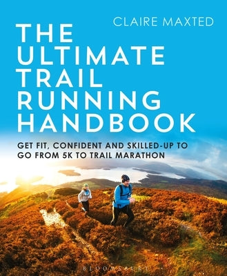 The Ultimate Trail Running Handbook: Get Fit, Confident and Skilled-Up to Go from 5k to 50k by Maxted, Claire