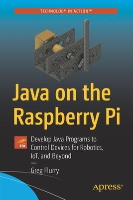 Java on the Raspberry Pi: Develop Java Programs to Control Devices for Robotics, Iot, and Beyond by Flurry, Greg