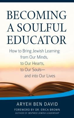 Becoming a Soulful Educator: How to Bring Jewish Learning from Our Minds, to Our Hearts, to Our Souls--And Into Our Lives by David, Rabbi Aryeh Ben