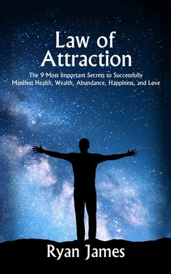 Law of Attraction: The 9 Most Important Secrets to Successfully Manifest Health, Wealth, Abundance, Happiness and Love by James, Ryan