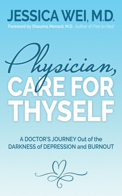 Physician, Care for Thyself: A Doctor's Journey Out of the Darkness of Depression and Burnout Formerly Subtitled True Confessions of an Ob/GYN Who by Wei, Jessica
