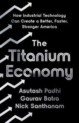 The Titanium Economy: How Industrial Technology Can Create a Better, Faster, Stronger America by Padhi, Asutosh