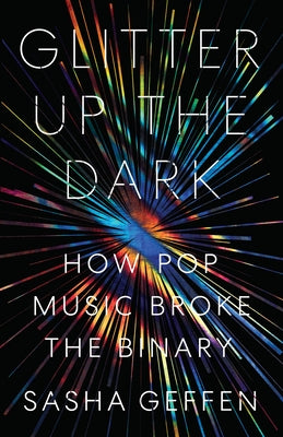 Glitter Up the Dark: How Pop Music Broke the Binary by Geffen, Sasha