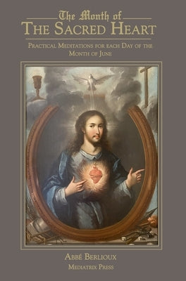 The Month of the Sacred Heart: Practical Meditations for Each Day of the Month of June: Daily Meditations by Berlioux, Abbe Martin