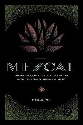 Mezcal: The History, Craft & Cocktails of the World's Ultimate Artisanal Spirit by Janzen, Emma