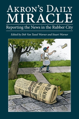 Akron's Daily Miracle: Reporting the News in the Rubber City by Warner, Stuart
