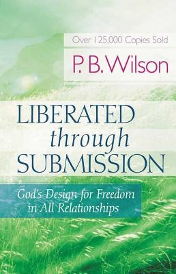Liberated Through Submission: God's Design for Freedom in All Relationships by Wilson, P. B.