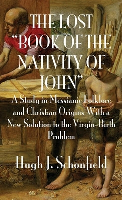 The Lost "Book of the Nativity of John": A Study in Messianic Folklore and Christian Origins With a New Solution to the Virgin-Birth Problem by Schonfield, Hugh J.