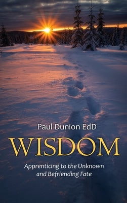 Wisdom: Apprenticing to the Unknown and Befriending Fate by Dunion, Paul