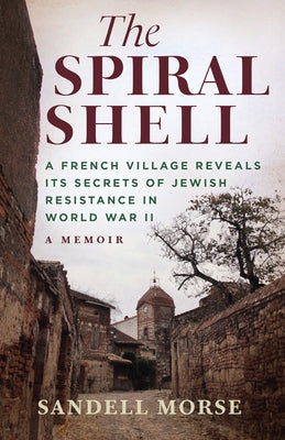 The Spiral Shell: A French Village Reveals Its Secrets of Jewish Resistance in World War 2 by Morse, Sandell