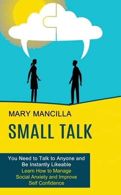 Small Talk: Learn How to Manage Social Anxiety and Improve Self Confidence (You Need to Talk to Anyone and Be Instantly Likeable) by Mancilla, Mary