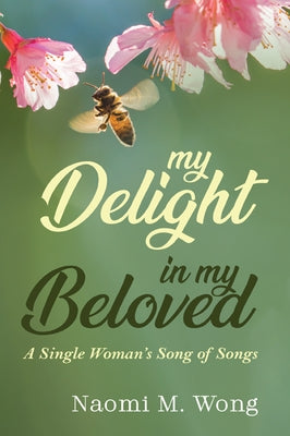 My Delight in My Beloved: A Single Woman's Song of Songs by Wong, Naomi M.