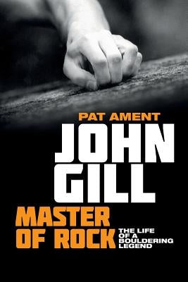 John Gill: Master of Rock: The life of a bouldering legend by Ament, Pat