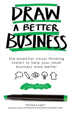 Draw a Better Business: The essential visual thinking toolkit to help your small business work better by Holland, Cara